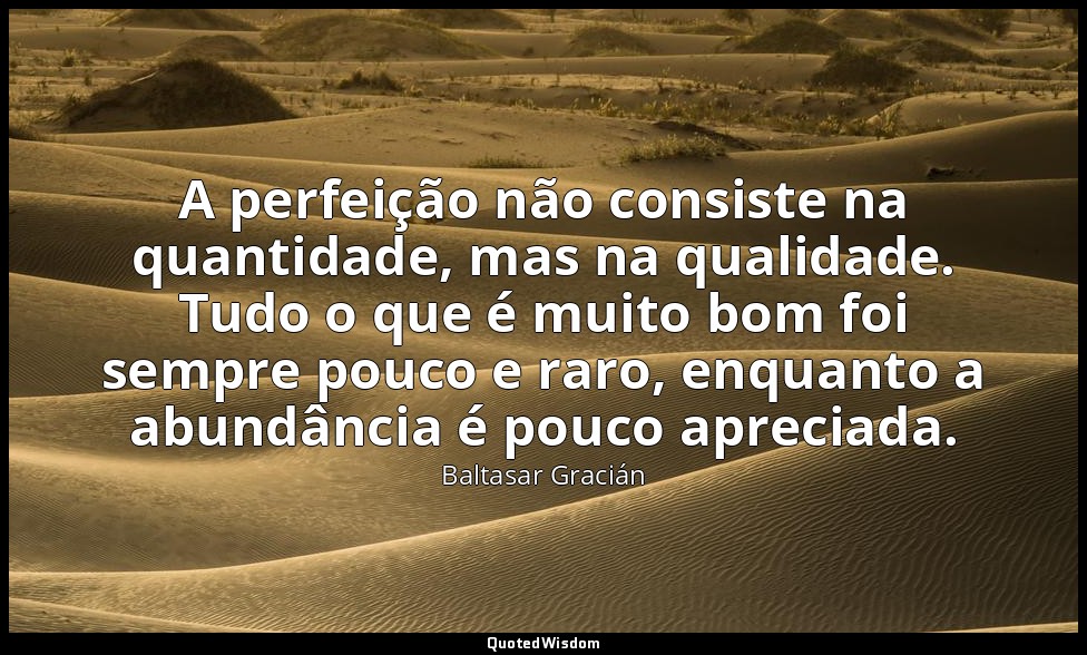 A perfeição não consiste na quantidade, mas na qualidade. Tudo o que é muito bom — Baltasar Gracián