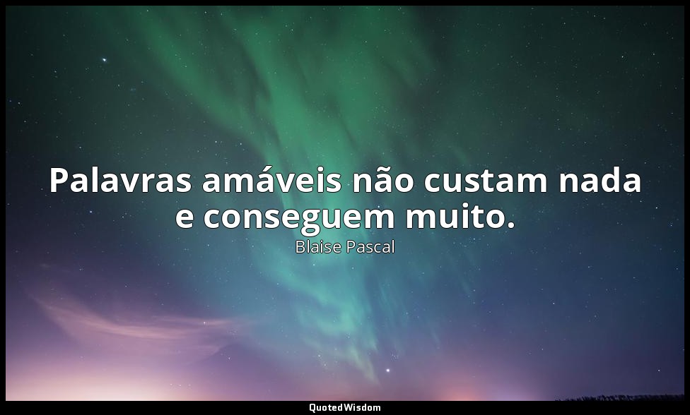 Palavras amáveis não custam nada e conseguem muito. — Blaise Pascal