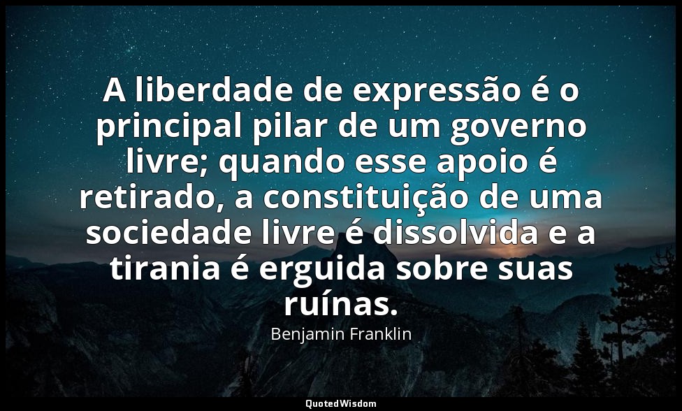 A liberdade de expressão é o principal pilar de um governo livre; quando esse ap — Benjamin Franklin