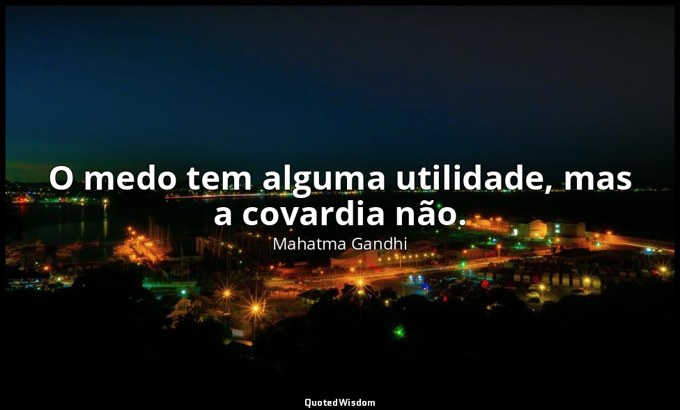 O medo tem alguma utilidade, mas a covardia não. — Mahatma Gandhi