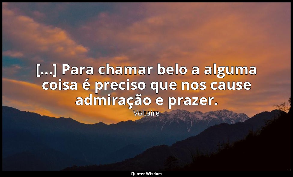 [...] Para chamar belo a alguma coisa é preciso que nos cause admiração e prazer — Voltaire
