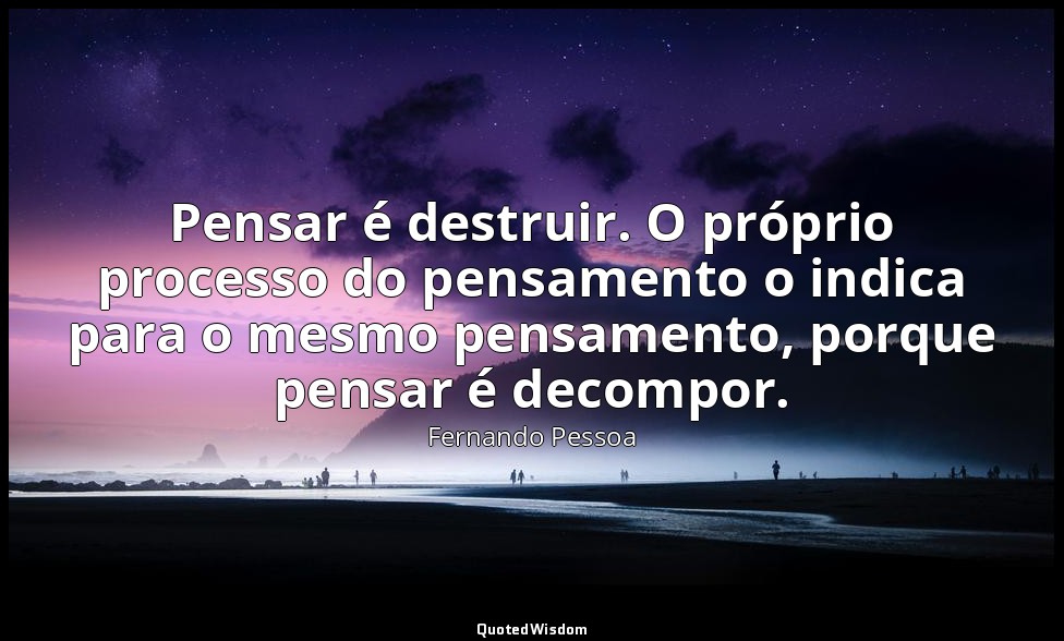 Pensar é destruir. O próprio processo do pensamento o indica para o mesmo pensam — Fernando Pessoa