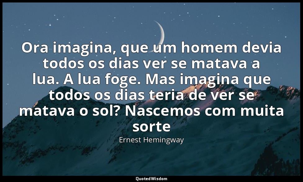 Ora imagina, que um homem devia todos os dias ver se matava a lua. A lua foge. M — Ernest Hemingway