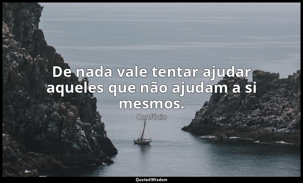De nada vale tentar ajudar aqueles que não ajudam a si mesmos. — Confúcio