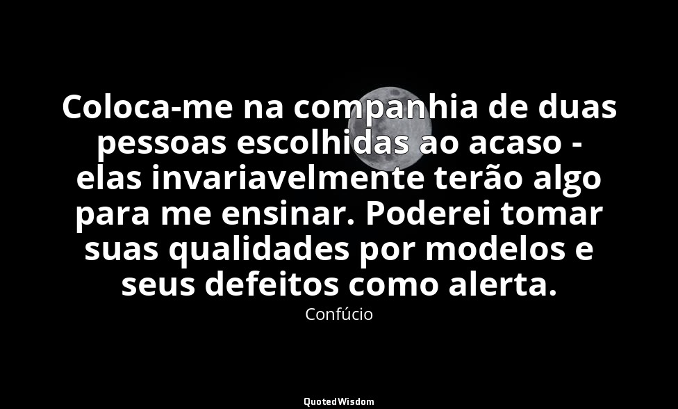 Coloca-me na companhia de duas pessoas escolhidas ao acaso - elas invariavelment — Confúcio