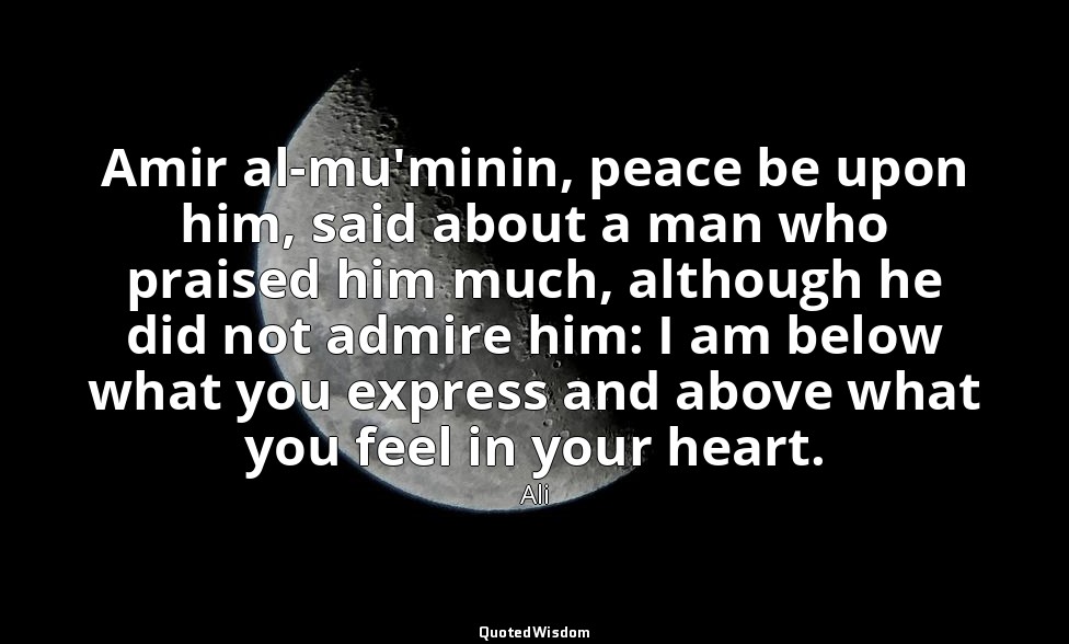 Amir al-mu'minin, peace be upon him, said about a man who praised him much, alth — Ali