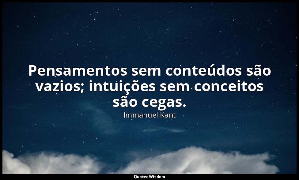 Pensamentos sem conteúdos são vazios; intuições sem conceitos são cegas. — Immanuel Kant