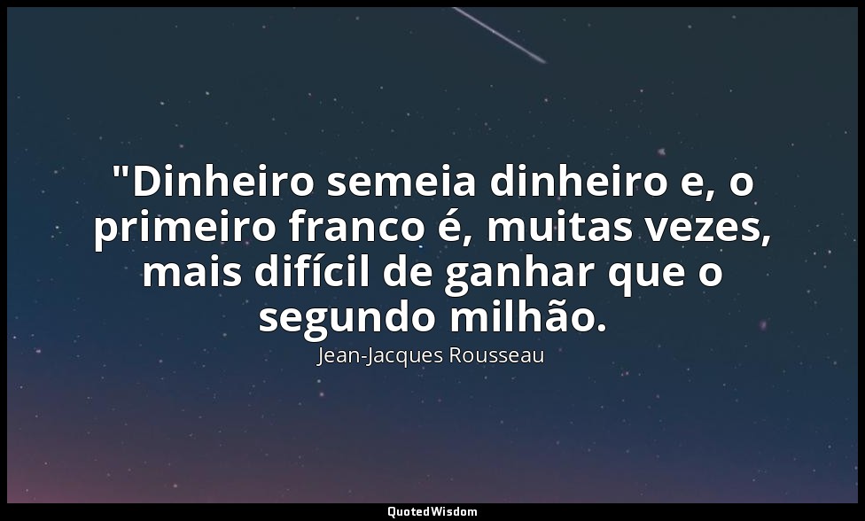 "Dinheiro semeia dinheiro e, o primeiro franco é, muitas vezes, mais difícil de  — Jean-Jacques Rousseau
