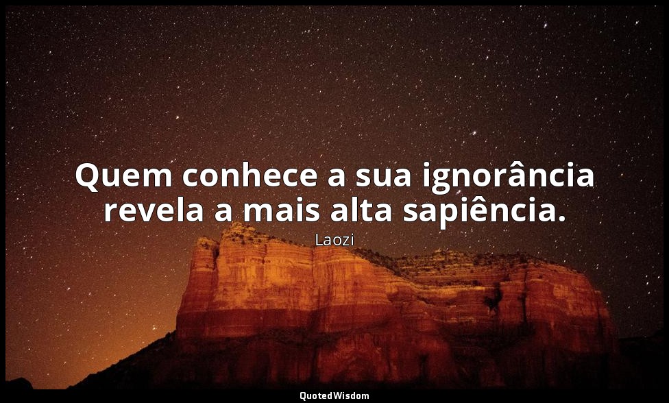 Quem conhece a sua ignorância revela a mais alta sapiência. — Laozi