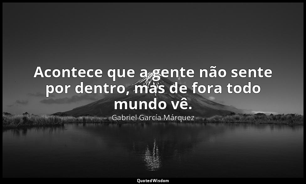 Acontece que a gente não sente por dentro, mas de fora todo mundo vê. — Gabriel García Márquez