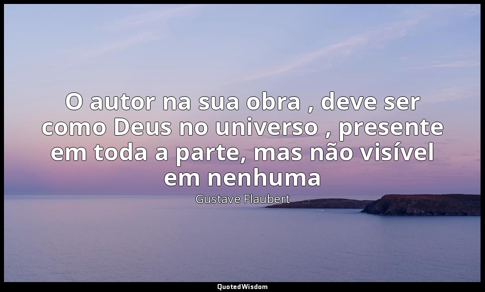 O autor na sua obra , deve ser como Deus no universo , presente em toda a parte, — Gustave Flaubert
