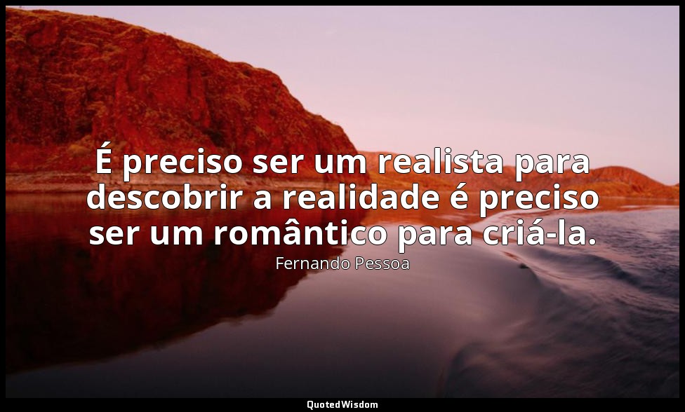 É preciso ser um realista para descobrir a realidade é preciso ser um romântico  — Fernando Pessoa