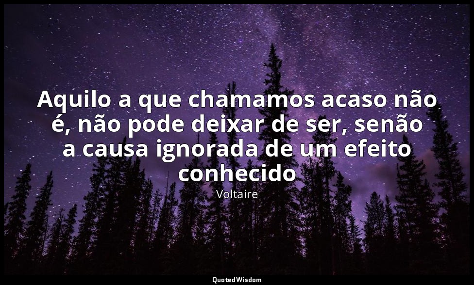 Aquilo a que chamamos acaso não é, não pode deixar de ser, senão a causa ignorad — Voltaire
