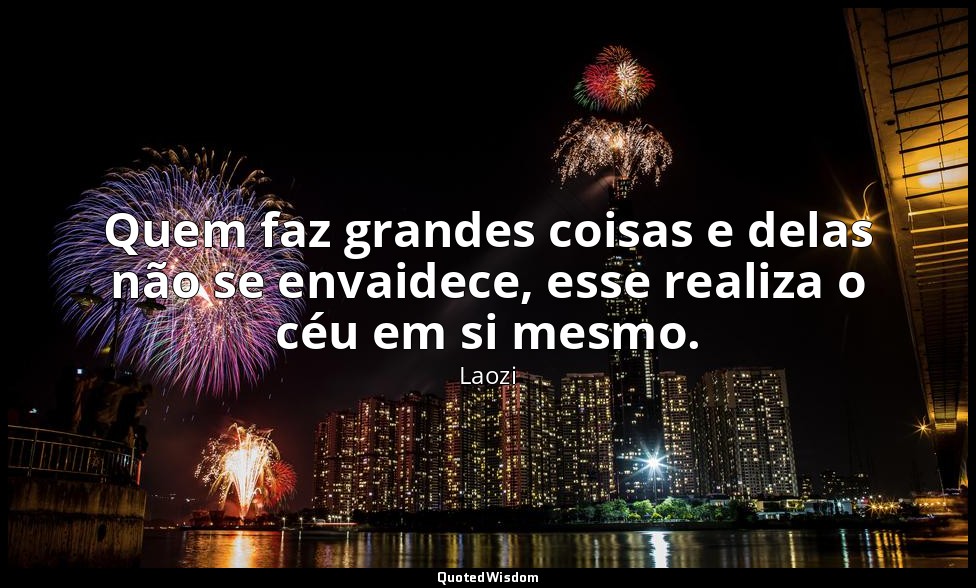 Quem faz grandes coisas e delas não se envaidece, esse realiza o céu em si mesmo — Laozi