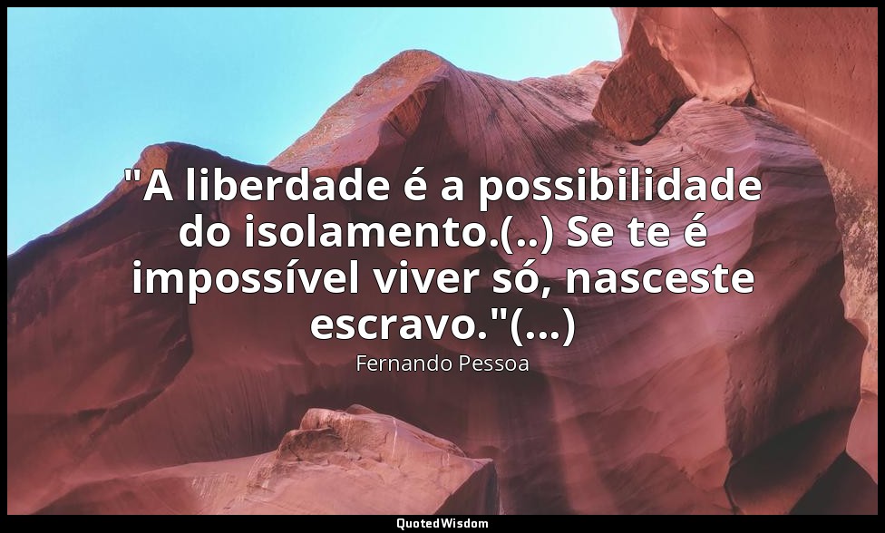 "A liberdade é a possibilidade do isolamento.(..) Se te é impossível viver só, n — Fernando Pessoa