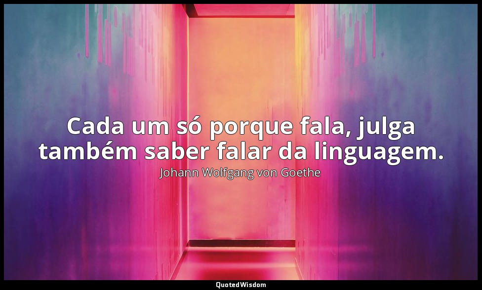 Cada um só porque fala, julga também saber falar da linguagem. — Johann Wolfgang von Goethe