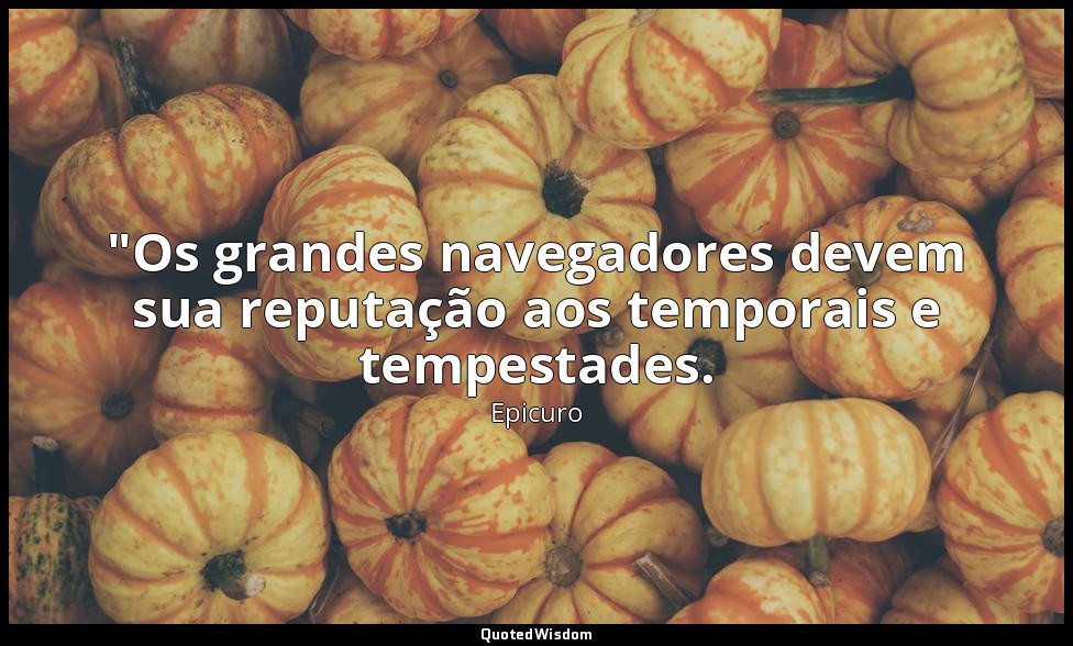 "Os grandes navegadores devem sua reputação aos temporais e tempestades. — Epicuro
