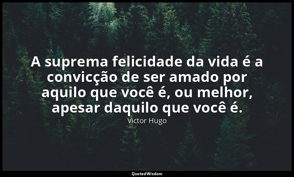 A suprema felicidade da vida é a convicção de ser amado por aquilo que você é, o — Victor Hugo