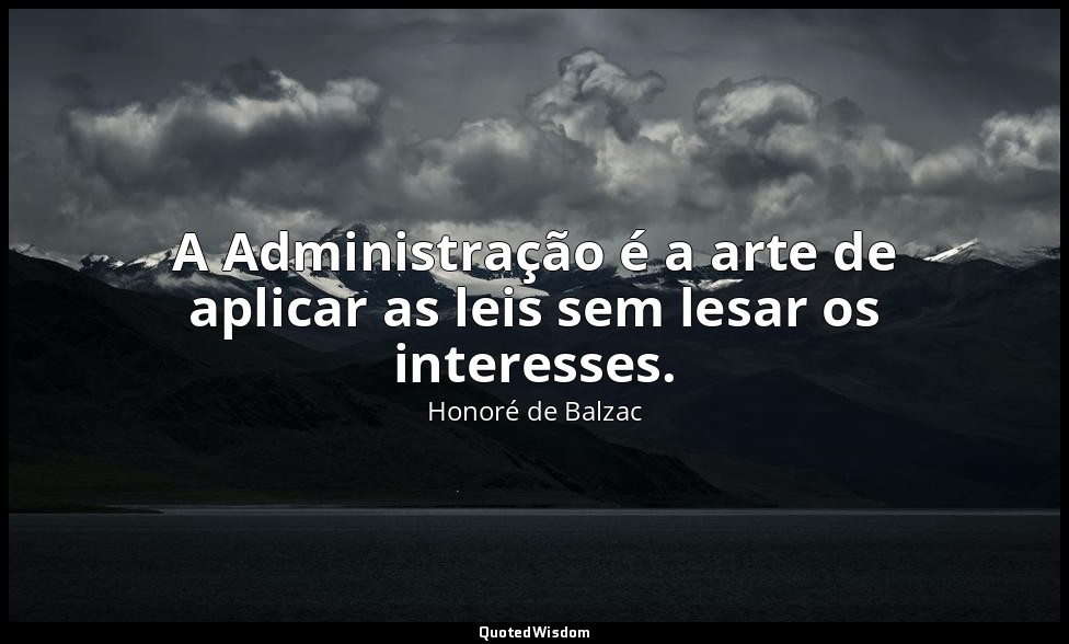 A Administração é a arte de aplicar as leis sem lesar os interesses. — Honoré de Balzac