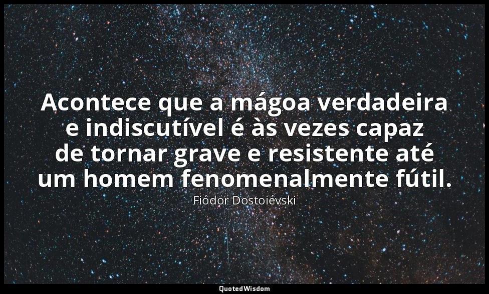 Acontece que a mágoa verdadeira e indiscutível é às vezes capaz de tornar grave  — Fiódor Dostoiévski