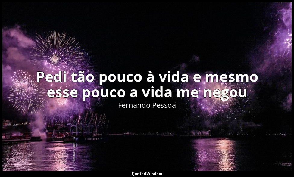 Pedi tão pouco à vida e mesmo esse pouco a vida me negou — Fernando Pessoa