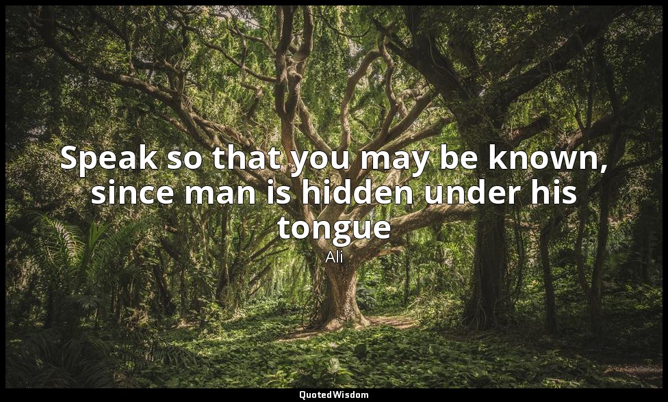 Speak so that you may be known, since man is hidden under his tongue — Ali