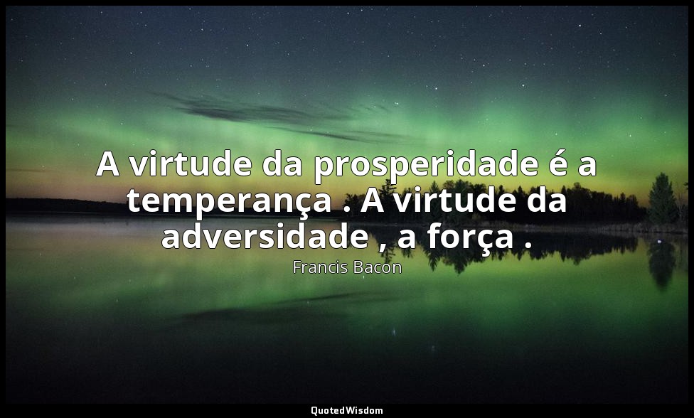 A virtude da prosperidade é a temperança . A virtude da adversidade , a força . — Francis Bacon