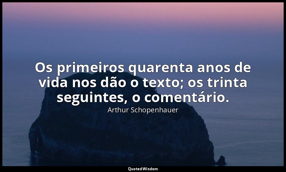 Os primeiros quarenta anos de vida nos dão o texto; os trinta seguintes, o comen — Arthur Schopenhauer