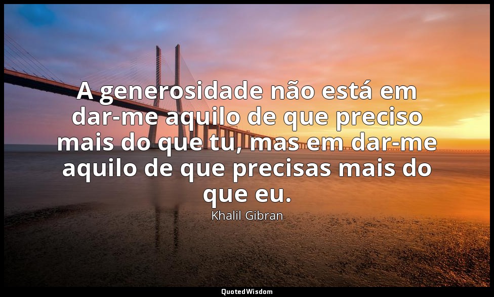 A generosidade não está em dar-me aquilo de que preciso mais do que tu, mas em d — Khalil Gibran