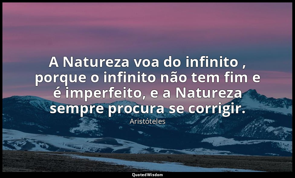 A Natureza voa do infinito , porque o infinito não tem fim e é imperfeito, e a N — Aristóteles