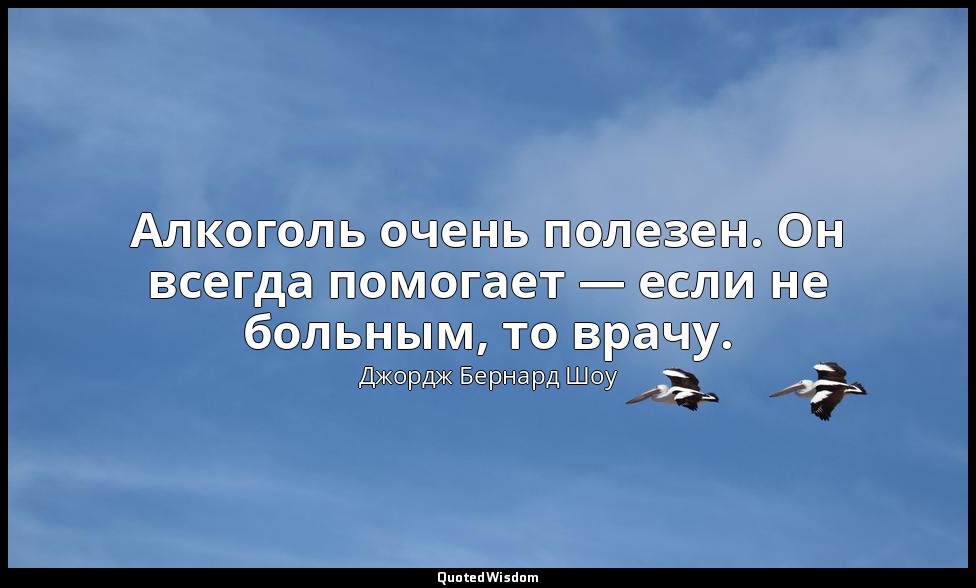Алкоголь очень полезен. Он всегда помогает — если не больным, то врачу. — Джордж Бернард Шоу