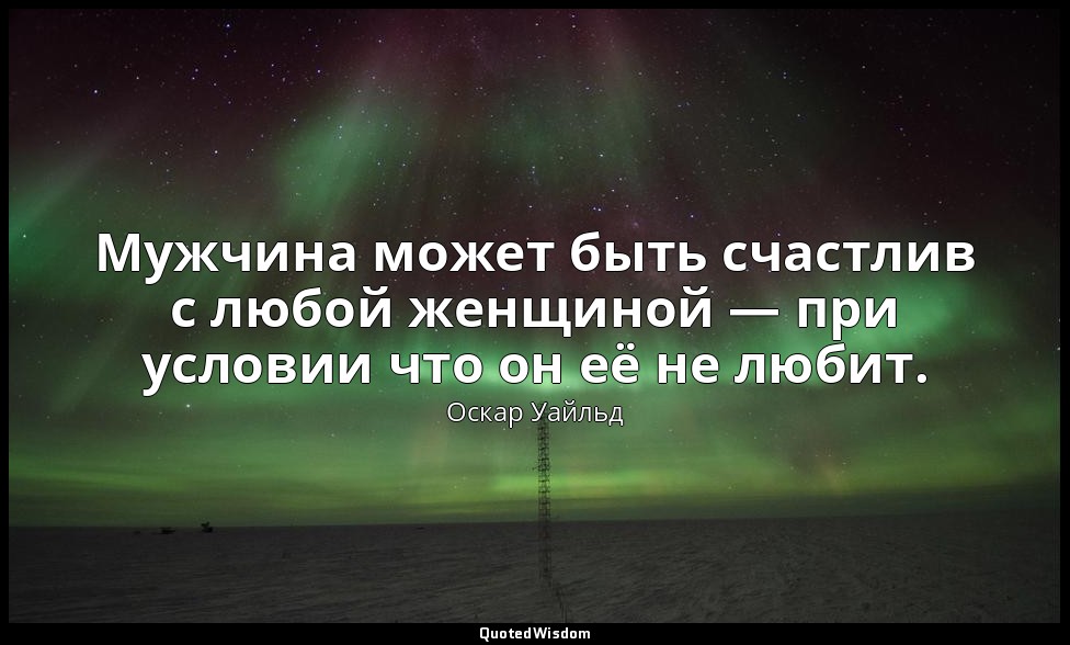 Мужчина может быть счастлив с любой женщиной — при условии что он её не любит. — Оскар Уайльд