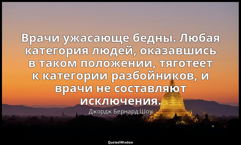 Врачи ужасающе бедны. Любая категория людей, оказавшись в таком положении, тягот — Джордж Бернард Шоу