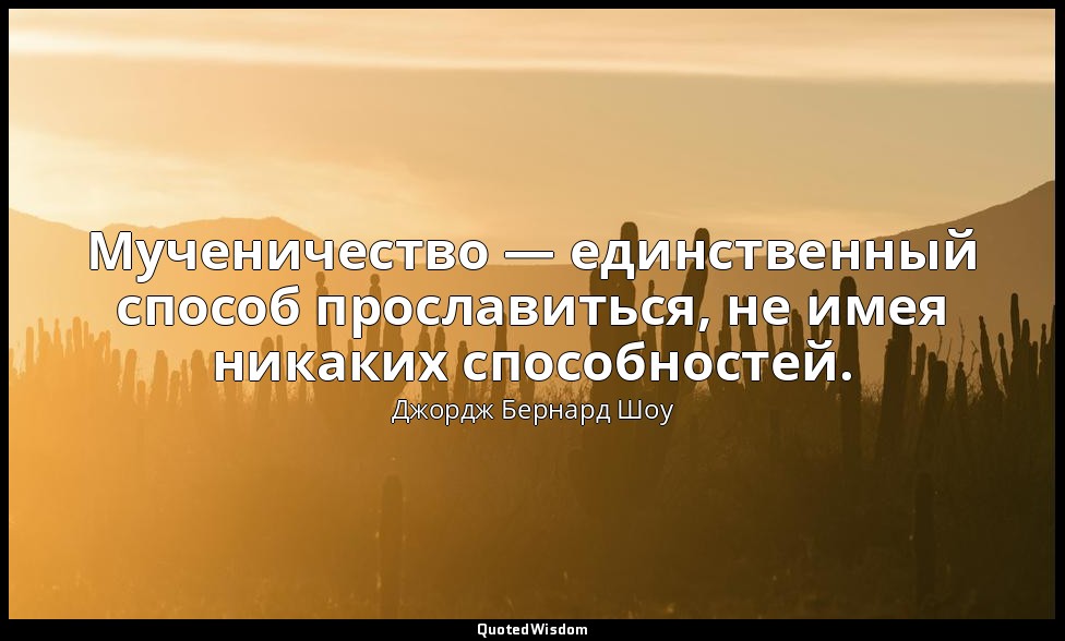 Мученичество — единственный способ прославиться, не имея никаких способностей. — Джордж Бернард Шоу