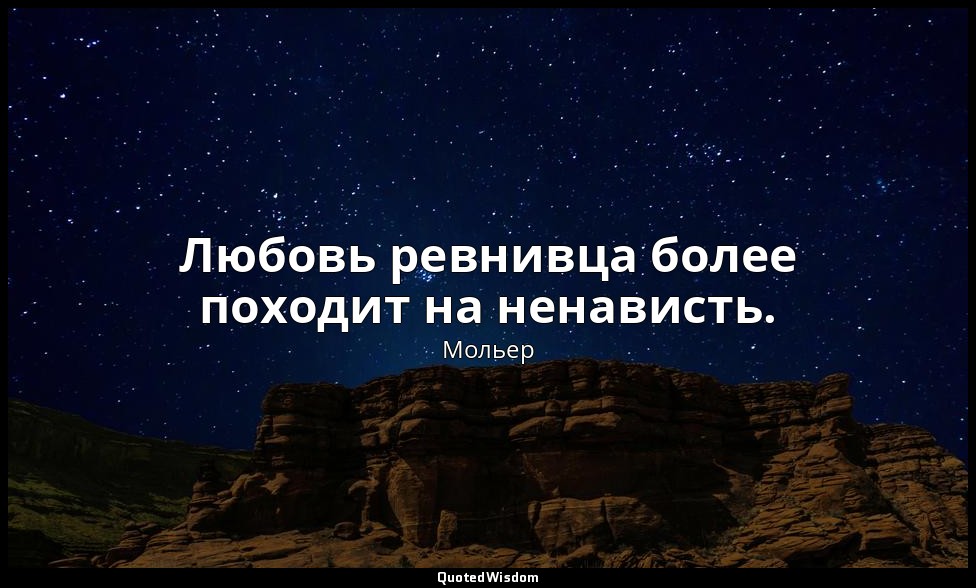 Любовь ревнивца более походит на ненависть. — Мольер