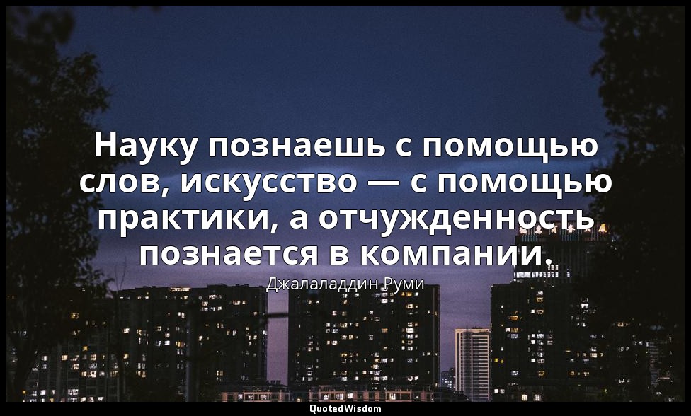 Науку познаешь с помощью слов, искусство — с помощью практики, а отчужденность п — Джалаладдин Руми