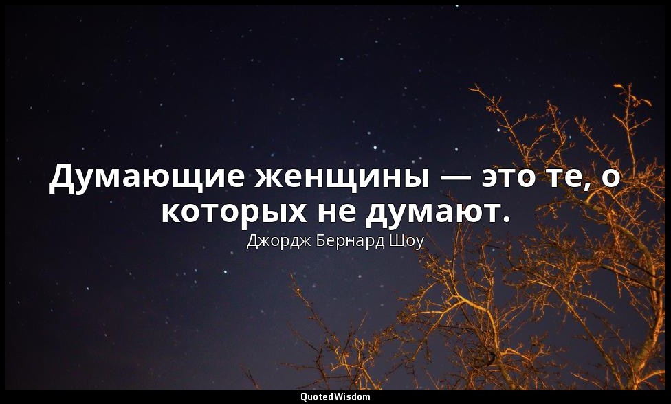 Думающие женщины — это те, о которых не думают. — Джордж Бернард Шоу