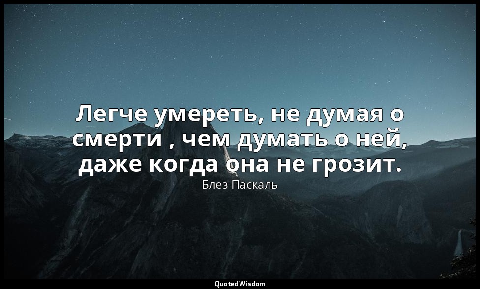 Легче умереть, не думая о смерти , чем думать о ней, даже когда она не грозит. — Блез Паскаль