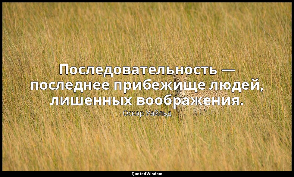 Последовательность — последнее прибежище людей, лишенных воображения. — Оскар Уайльд