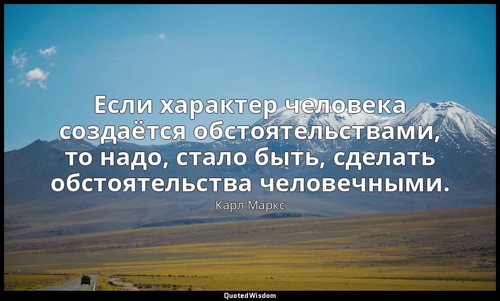 Если характер человека создаётся обстоятельствами, то надо, стало быть, сделать  — Карл Маркс