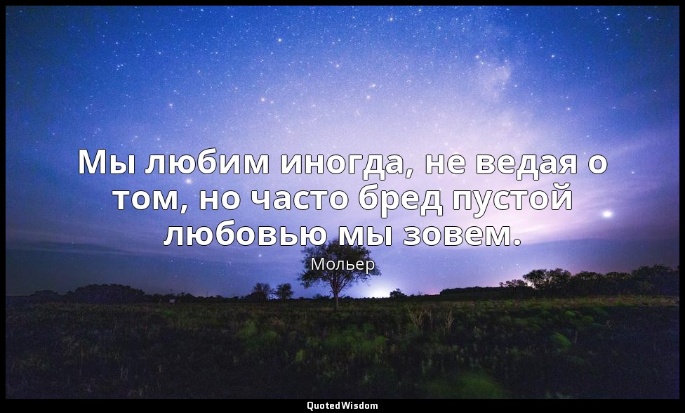 Мы любим иногда, не ведая о том, но часто бред пустой любовью мы зовем. — Мольер