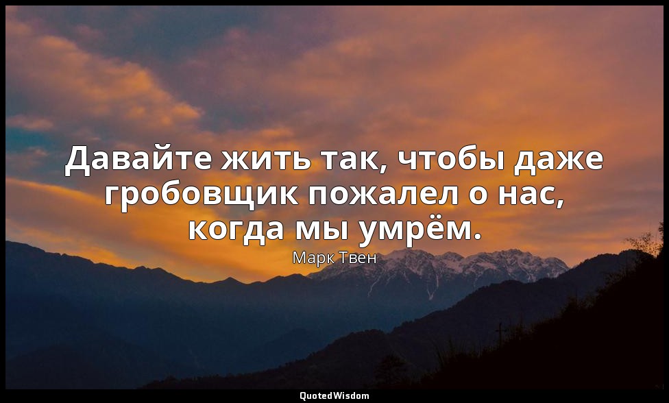 Давайте жить так, чтобы даже гробовщик пожалел о нас, когда мы умрём. — Марк Твен