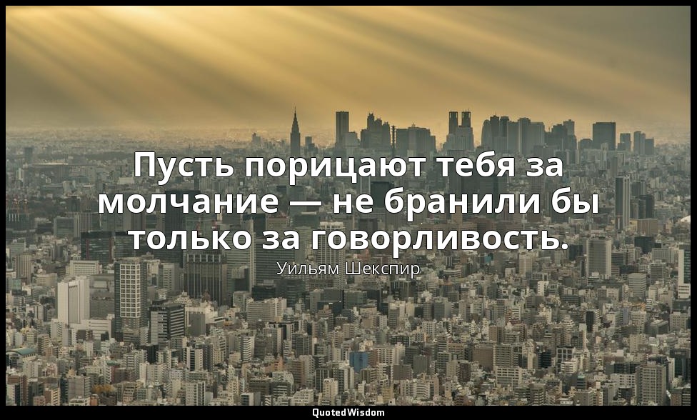 Пусть порицают тебя за молчание — не бранили бы только за говорливость. — Уильям Шекспир