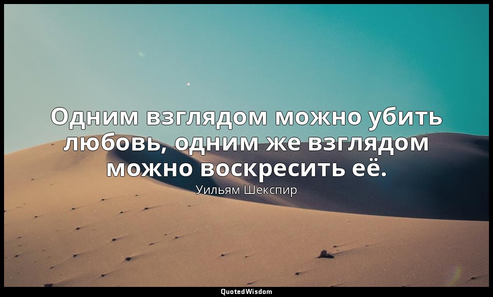 Одним взглядом можно убить любовь, одним же взглядом можно воскресить её. — Уильям Шекспир