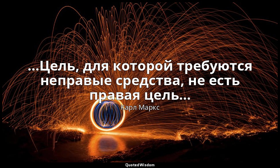 …Цель, для которой требуются неправые средства, не есть правая цель… — Карл Маркс