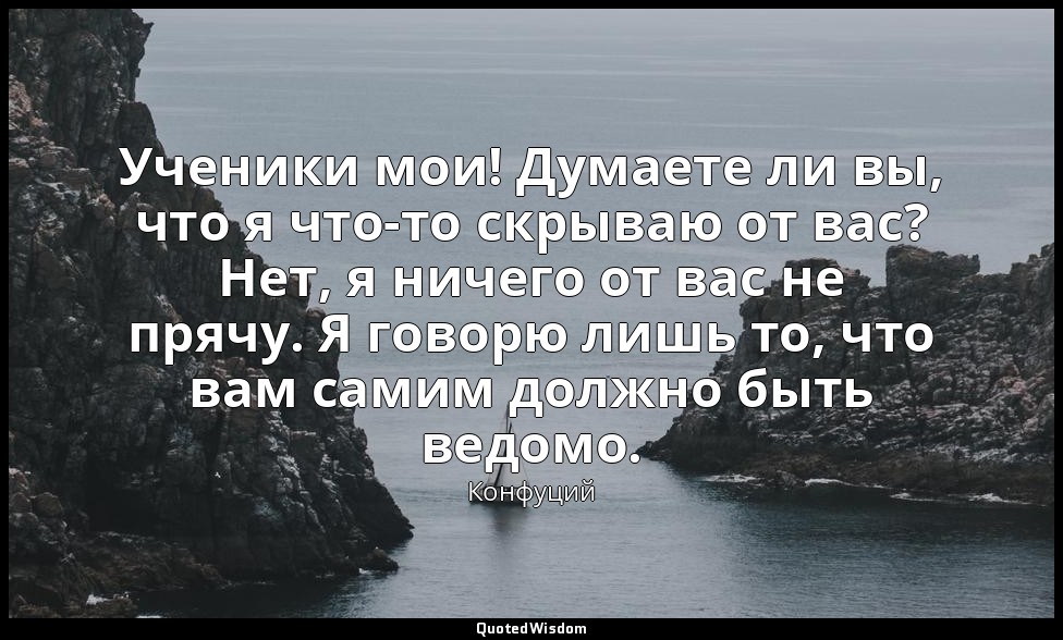Ученики мои! Думаете ли вы, что я что-то скрываю от вас? Нет, я ничего от вас не — Конфуций