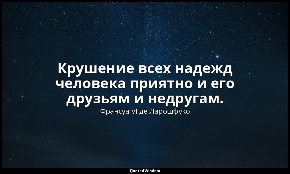 Крушение всех надежд человека приятно и его друзьям и недругам. — Франсуа VI де Ларошфуко