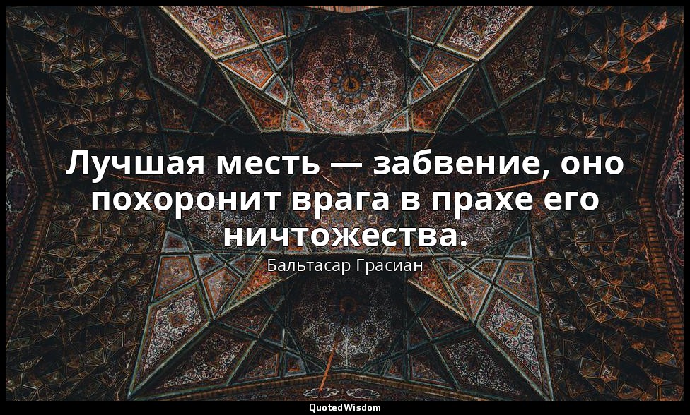 Лучшая месть — забвение, оно похоронит врага в прахе его ничтожества. — Бальтасар Грасиан