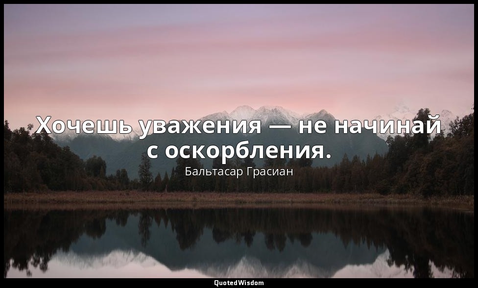 Хочешь уважения — не начинай с оскорбления. — Бальтасар Грасиан