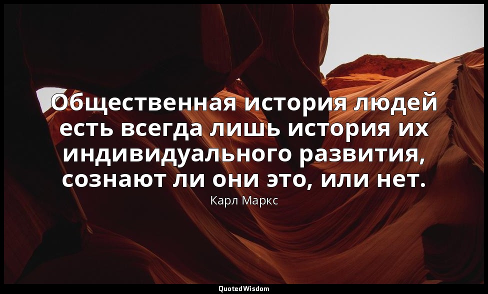 Общественная история людей есть всегда лишь история их индивидуального развития, — Карл Маркс